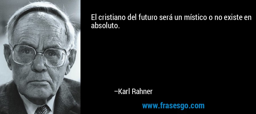 El cristiano del futuro será un místico o no existe en absoluto. – Karl Rahner
