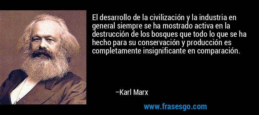El desarrollo de la civilización y la industria en general siempre se ha mostrado activa en la destrucción de los bosques que todo lo que se ha hecho para su conservación y producción es completamente insignificante en comparación. – Karl Marx
