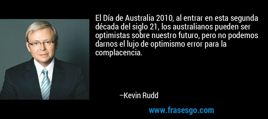 El Día de Australia 2010, al entrar en esta segunda década del siglo 21, los australianos pueden ser optimistas sobre nuestro futuro, pero no podemos darnos el lujo de optimismo error para la complacencia. – Kevin Rudd