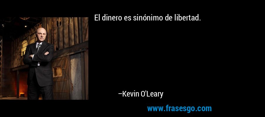 El dinero es sinónimo de libertad. – Kevin O'Leary