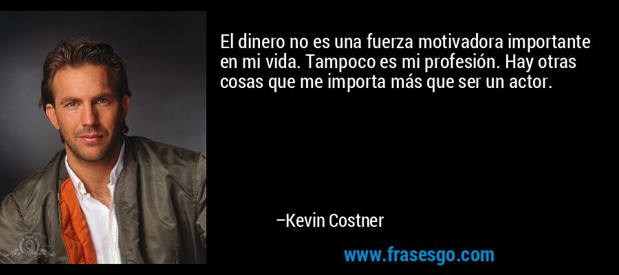 El dinero no es una fuerza motivadora importante en mi vida. Tampoco es mi profesión. Hay otras cosas que me importa más que ser un actor. – Kevin Costner