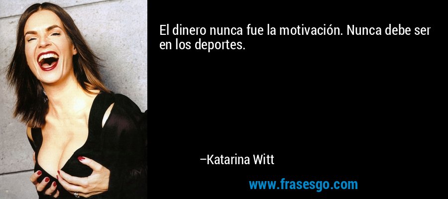 El dinero nunca fue la motivación. Nunca debe ser en los deportes. – Katarina Witt