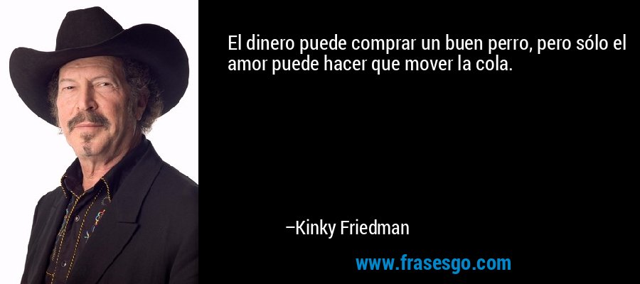 El dinero puede comprar un buen perro, pero sólo el amor puede hacer que mover la cola. – Kinky Friedman