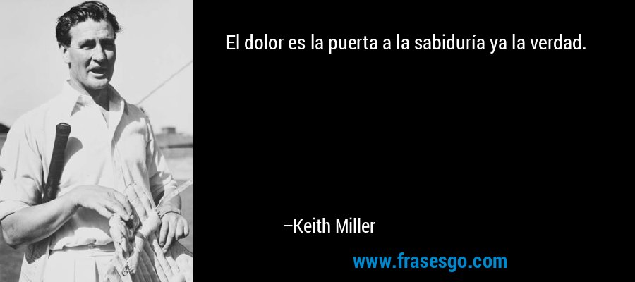 El dolor es la puerta a la sabiduría ya la verdad. – Keith Miller