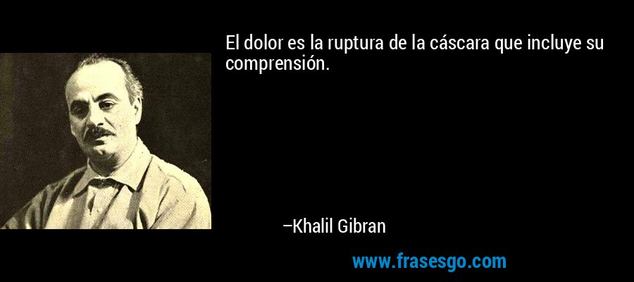 El dolor es la ruptura de la cáscara que incluye su comprensión. – Khalil Gibran
