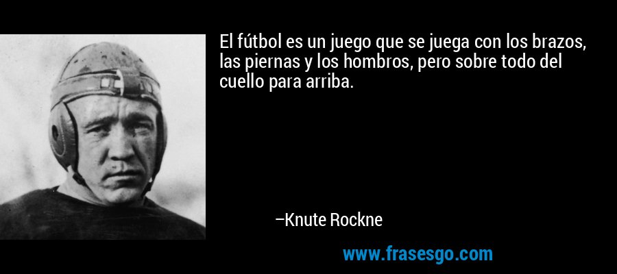 El fútbol es un juego que se juega con los brazos, las piernas y los hombros, pero sobre todo del cuello para arriba. – Knute Rockne