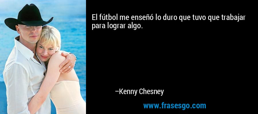 El fútbol me enseñó lo duro que tuvo que trabajar para lograr algo. – Kenny Chesney