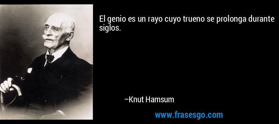 El genio es un rayo cuyo trueno se prolonga durante siglos. – Knut Hamsum