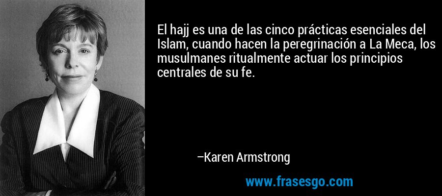 El hajj es una de las cinco prácticas esenciales del Islam, cuando hacen la peregrinación a La Meca, los musulmanes ritualmente actuar los principios centrales de su fe. – Karen Armstrong