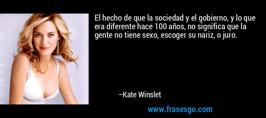 El hecho de que la sociedad y el gobierno, y lo que era diferente hace 100 años, no significa que la gente no tiene sexo, escoger su nariz, o juro. – Kate Winslet