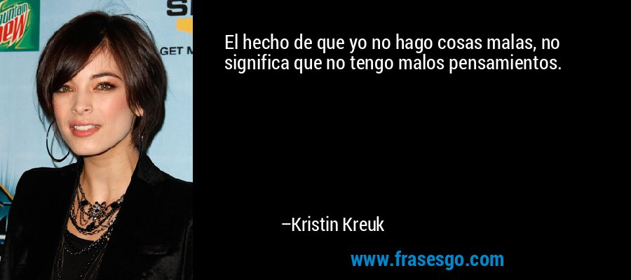 El hecho de que yo no hago cosas malas, no significa que no tengo malos pensamientos. – Kristin Kreuk