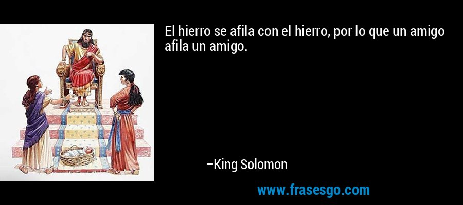 El hierro se afila con el hierro, por lo que un amigo afila un amigo. – King Solomon