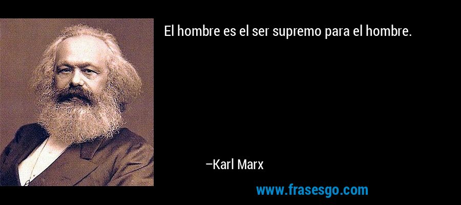 El hombre es el ser supremo para el hombre. – Karl Marx