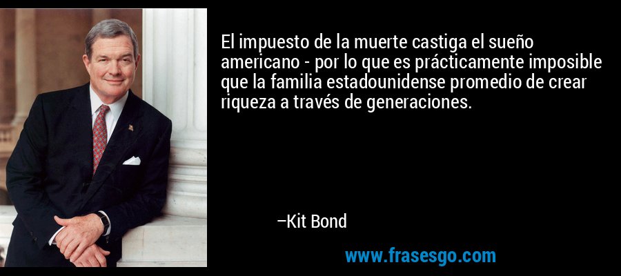 El impuesto de la muerte castiga el sueño americano - por lo que es prácticamente imposible que la familia estadounidense promedio de crear riqueza a través de generaciones. – Kit Bond