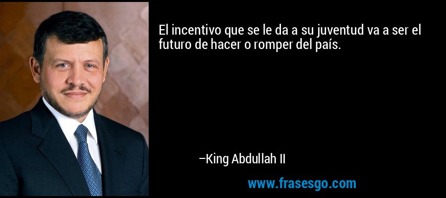 El incentivo que se le da a su juventud va a ser el futuro de hacer o romper del país. – King Abdullah II