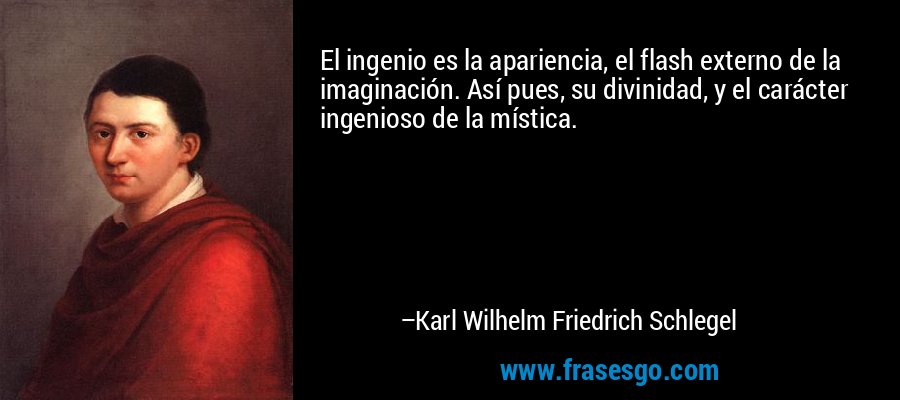El ingenio es la apariencia, el flash externo de la imaginación. Así pues, su divinidad, y el carácter ingenioso de la mística. – Karl Wilhelm Friedrich Schlegel