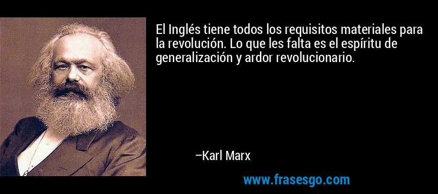 El Inglés tiene todos los requisitos materiales para la revolución. Lo que les falta es el espíritu de generalización y ardor revolucionario. – Karl Marx