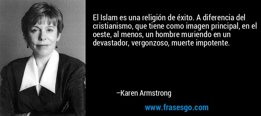 El Islam es una religión de éxito. A diferencia del cristianismo, que tiene como imagen principal, en el oeste, al menos, un hombre muriendo en un devastador, vergonzoso, muerte impotente. – Karen Armstrong