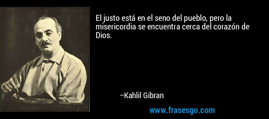 El justo está en el seno del pueblo, pero la misericordia se encuentra cerca del corazón de Dios. – Kahlil Gibran