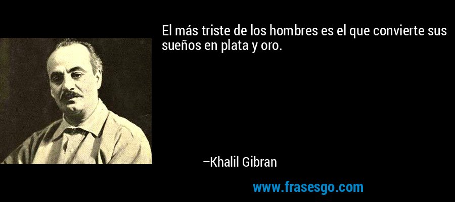 El más triste de los hombres es el que convierte sus sueños en plata y oro. – Khalil Gibran