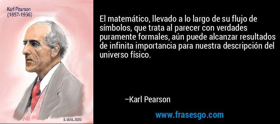 El matemático, llevado a lo largo de su flujo de símbolos, que trata al parecer con verdades puramente formales, aún puede alcanzar resultados de infinita importancia para nuestra descripción del universo físico. – Karl Pearson