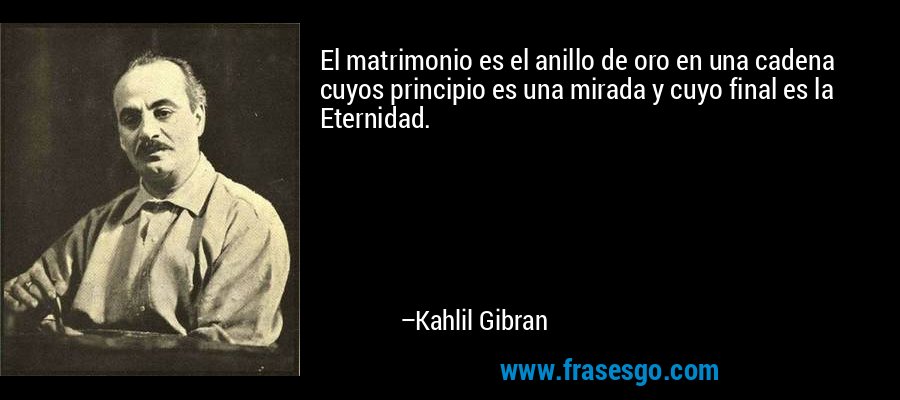 El matrimonio es el anillo de oro en una cadena cuyos principio es una mirada y cuyo final es la Eternidad. – Kahlil Gibran