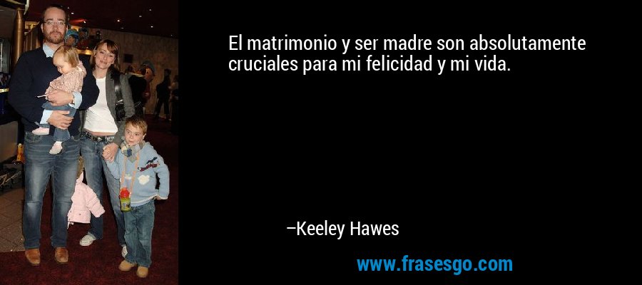 El matrimonio y ser madre son absolutamente cruciales para mi felicidad y mi vida. – Keeley Hawes