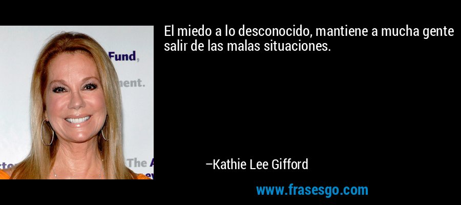 El miedo a lo desconocido, mantiene a mucha gente salir de las malas situaciones. – Kathie Lee Gifford