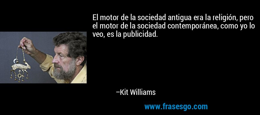 El motor de la sociedad antigua era la religión, pero el motor de la sociedad contemporánea, como yo lo veo, es la publicidad. – Kit Williams