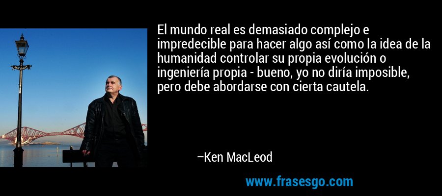 El mundo real es demasiado complejo e impredecible para hacer algo así como la idea de la humanidad controlar su propia evolución o ingeniería propia - bueno, yo no diría imposible, pero debe abordarse con cierta cautela. – Ken MacLeod