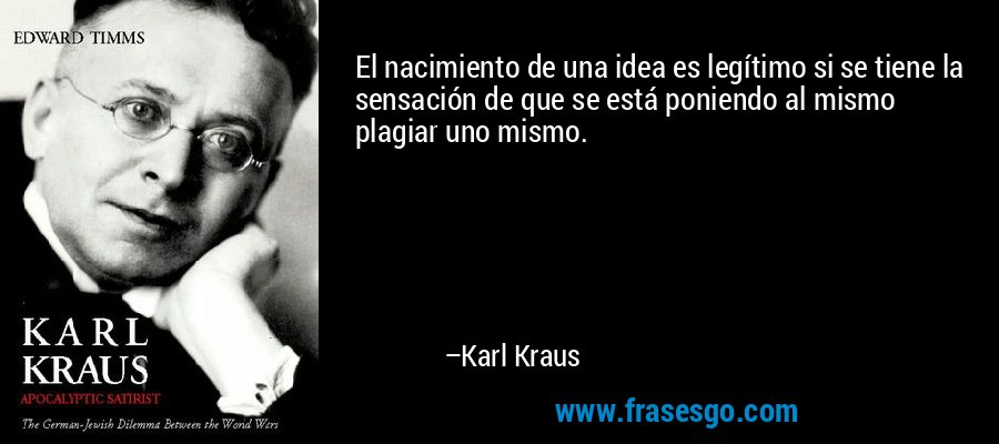 El nacimiento de una idea es legítimo si se tiene la sensación de que se está poniendo al mismo plagiar uno mismo. – Karl Kraus