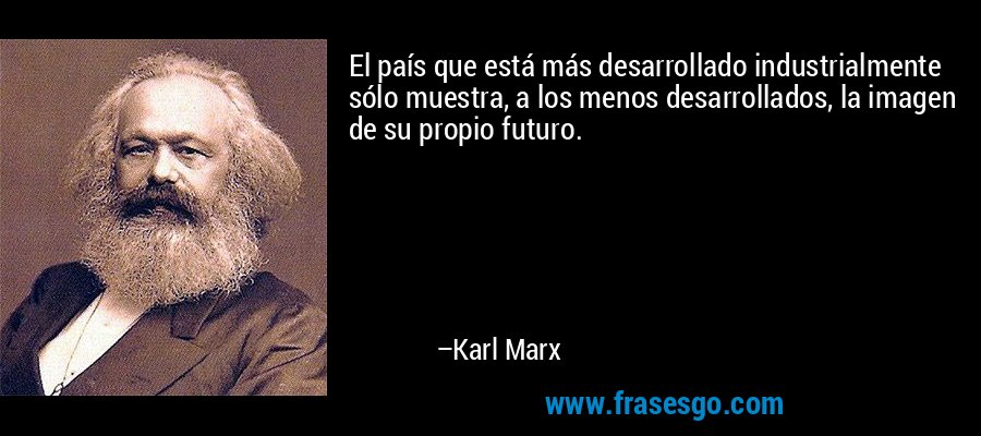 El país que está más desarrollado industrialmente sólo muestra, a los menos desarrollados, la imagen de su propio futuro. – Karl Marx
