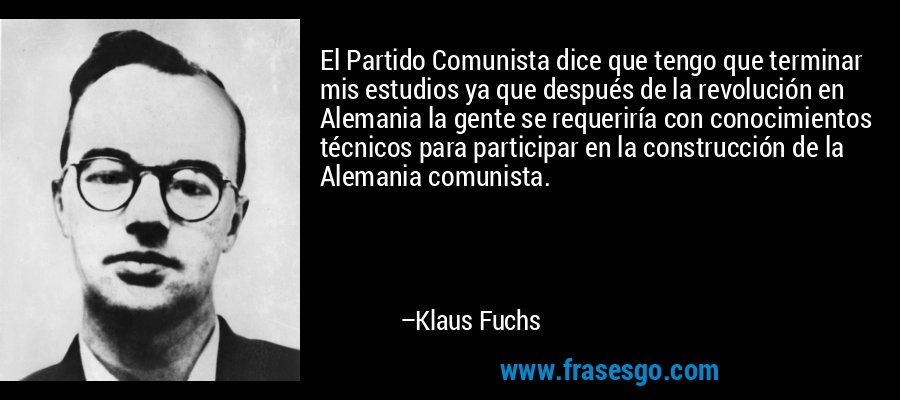 El Partido Comunista dice que tengo que terminar mis estudios ya que después de la revolución en Alemania la gente se requeriría con conocimientos técnicos para participar en la construcción de la Alemania comunista. – Klaus Fuchs