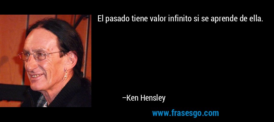 El pasado tiene valor infinito si se aprende de ella. – Ken Hensley