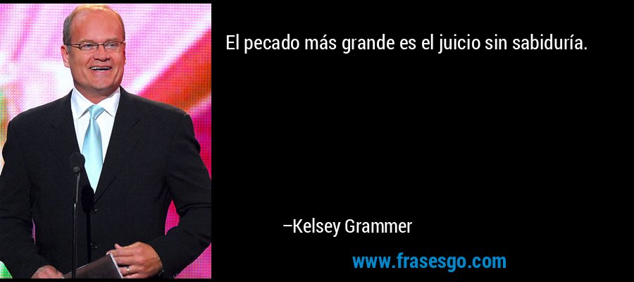 El pecado más grande es el juicio sin sabiduría. – Kelsey Grammer