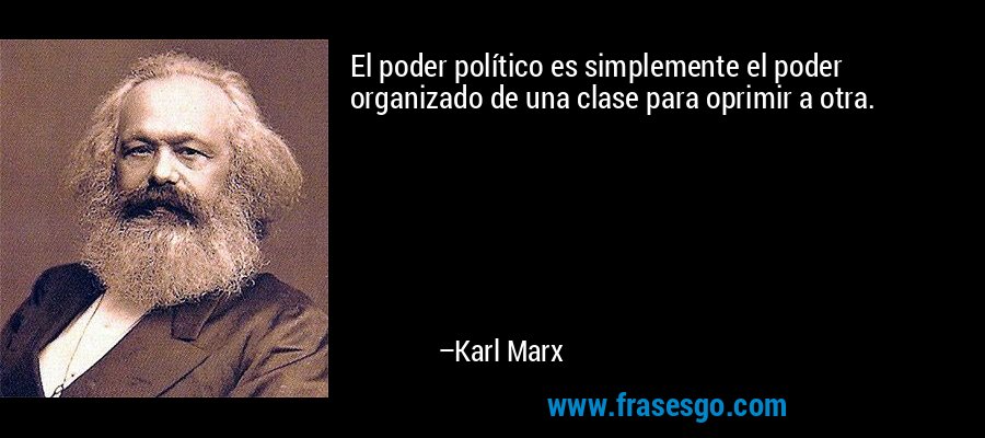 El poder político es simplemente el poder organizado de una clase para oprimir a otra. – Karl Marx