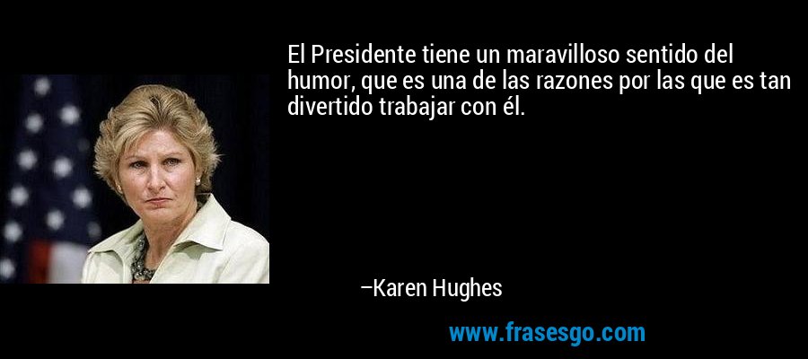 El Presidente tiene un maravilloso sentido del humor, que es una de las razones por las que es tan divertido trabajar con él. – Karen Hughes