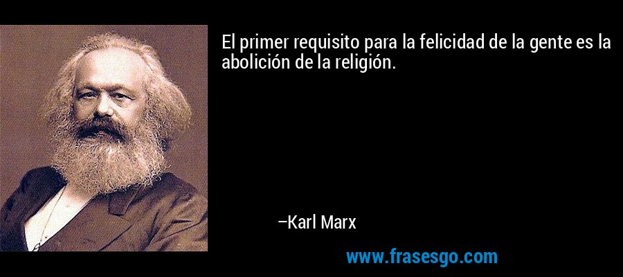 El primer requisito para la felicidad de la gente es la abolición de la religión. – Karl Marx
