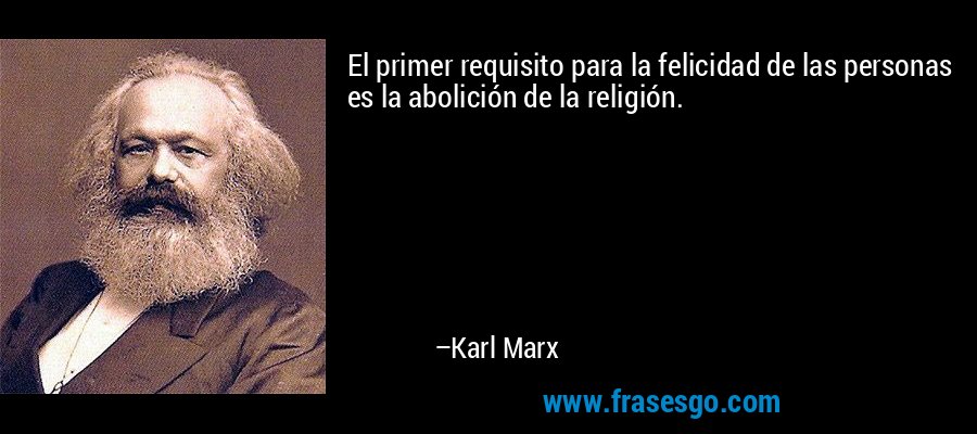 El primer requisito para la felicidad de las personas es la abolición de la religión. – Karl Marx