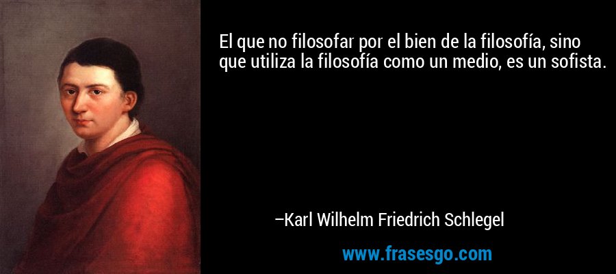 El que no filosofar por el bien de la filosofía, sino que utiliza la filosofía como un medio, es un sofista. – Karl Wilhelm Friedrich Schlegel