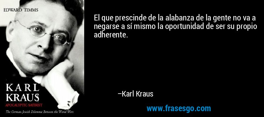 El que prescinde de la alabanza de la gente no va a negarse a sí mismo la oportunidad de ser su propio adherente. – Karl Kraus