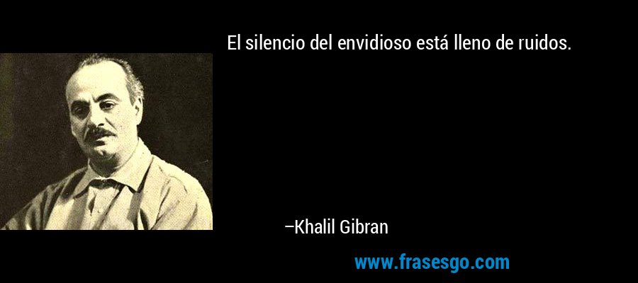 El silencio del envidioso está lleno de ruidos. – Khalil Gibran