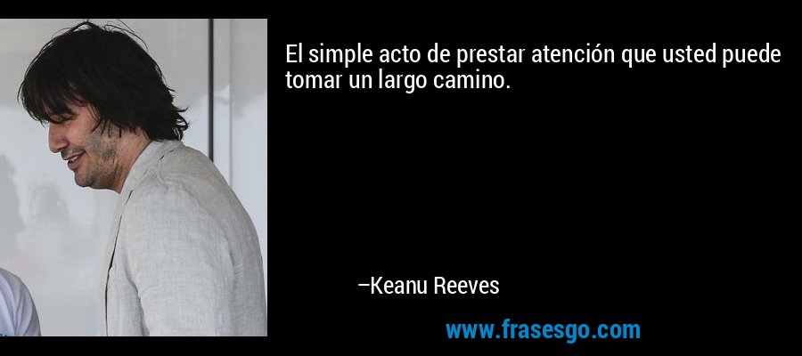 El simple acto de prestar atención que usted puede tomar un largo camino. – Keanu Reeves