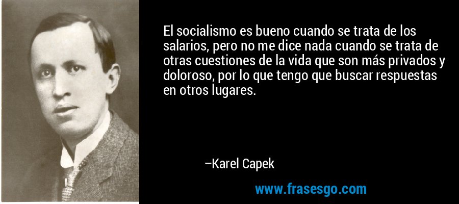 El socialismo es bueno cuando se trata de los salarios, pero no me dice nada cuando se trata de otras cuestiones de la vida que son más privados y doloroso, por lo que tengo que buscar respuestas en otros lugares. – Karel Capek