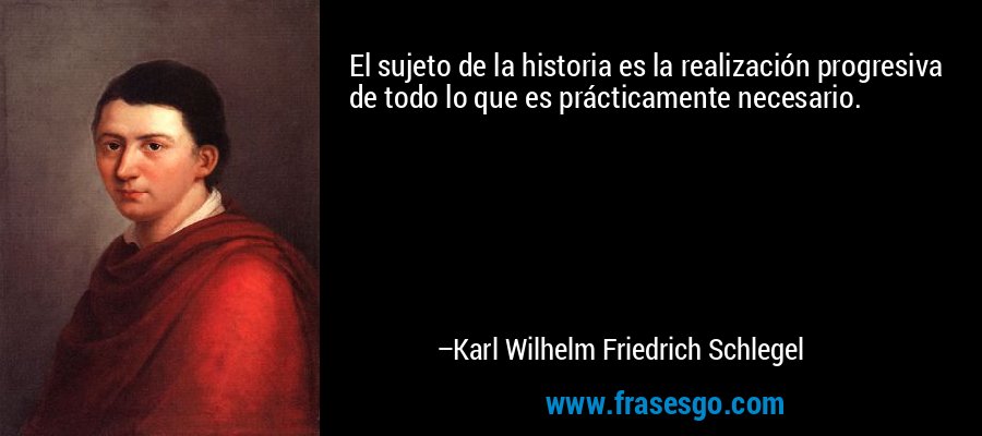 El sujeto de la historia es la realización progresiva de todo lo que es prácticamente necesario. – Karl Wilhelm Friedrich Schlegel