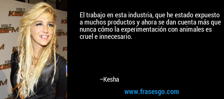 El trabajo en esta industria, que he estado expuesto a muchos productos y ahora se dan cuenta más que nunca cómo la experimentación con animales es cruel e innecesario. – Kesha