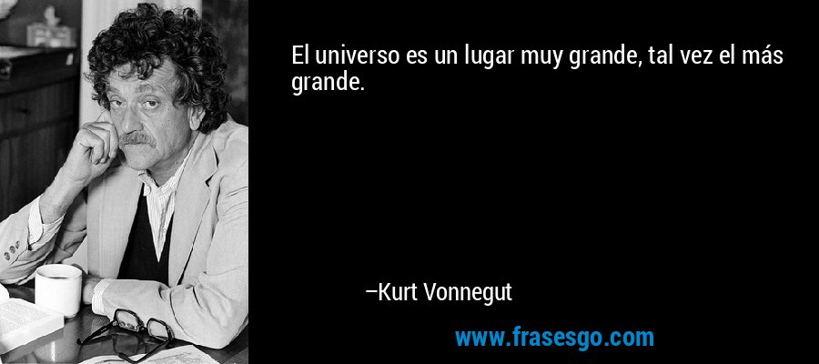 El universo es un lugar muy grande, tal vez el más grande. – Kurt Vonnegut