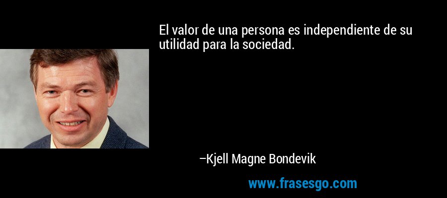 El valor de una persona es independiente de su utilidad para la sociedad. – Kjell Magne Bondevik