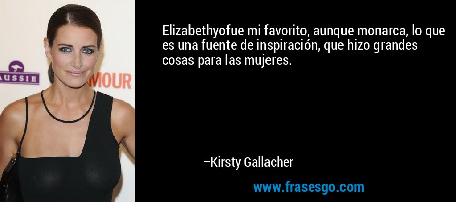 Elizabethyofue mi favorito, aunque monarca, lo que es una fuente de inspiración, que hizo grandes cosas para las mujeres. – Kirsty Gallacher