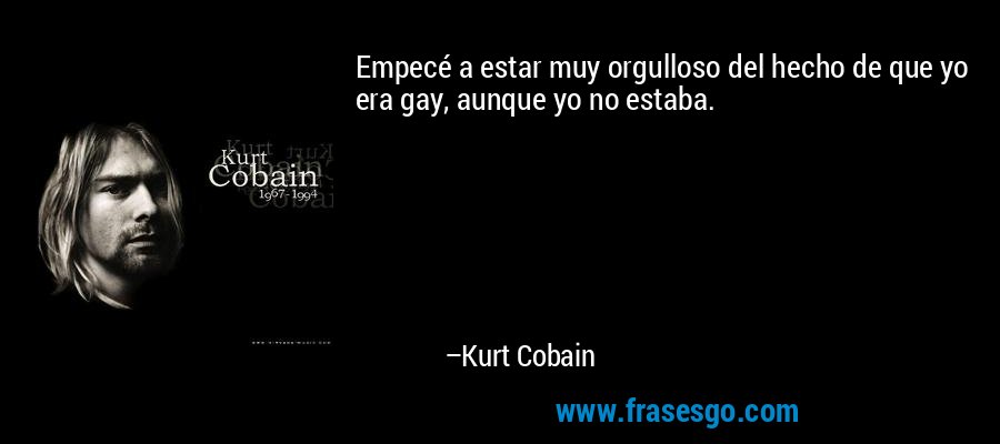 Empecé a estar muy orgulloso del hecho de que yo era gay, aunque yo no estaba. – Kurt Cobain